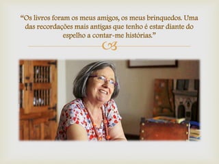 
“Os livros foram os meus amigos, os meus brinquedos. Uma
das recordações mais antigas que tenho é estar diante do
espelho a contar-me histórias.”
 
