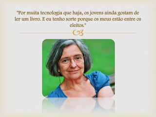 
"Por muita tecnologia que haja, os jovens ainda gostam de
ler um livro. E eu tenho sorte porque os meus estão entre os
eleitos."
 