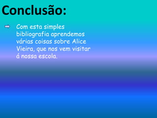 Conclusão:Com esta simples bibliografia aprendemos várias coisas sobre Alice Vieira, que nos vem visitar á nossa escola.
