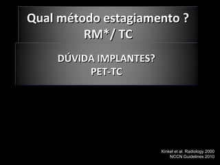 Qual método estagiamento ?
RM*/ TC
DÚVIDA IMPLANTES?
PET-TC

Kinkel et al. Radiology 2000
NCCN Guidelines 2010

 