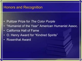Honors and RecognitionPulitzer Prize for The Color Purple“Humanist of the Year” American Humanist Assoc.California Hall of FameO. Henry Award for “Kindred Spirits”Rosenthal Award