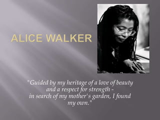 Alice Walker "Guided by my heritage of a love of beauty and a respect for strength -in search of my mother's garden, I found my own." 