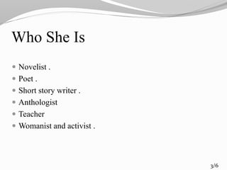 Who She Is
 Novelist .
 Poet .
 Short story writer .
 Anthologist
 Teacher
 Womanist and activist .
3/6
 