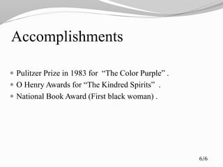 Accomplishments
 Pulitzer Prize in 1983 for “The Color Purple” .
 O Henry Awards for “The Kindred Spirits” .
 National Book Award (First black woman) .
6/6
 