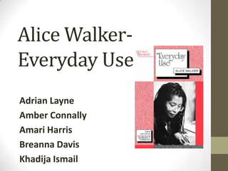 Alice Walker-
Everyday Use
Adrian Layne
Amber Connally
Amari Harris
Breanna Davis
Khadija Ismail
 