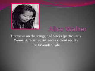 Alice Walker Her views on the struggle of blacks (particularly Women), racist, sexist, and a violent society By: YaVonda Clyde 