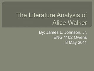 The Literature Analysis of Alice Walker By: James L. Johnson, Jr. ENG 1102 Owens  8 May 2011 