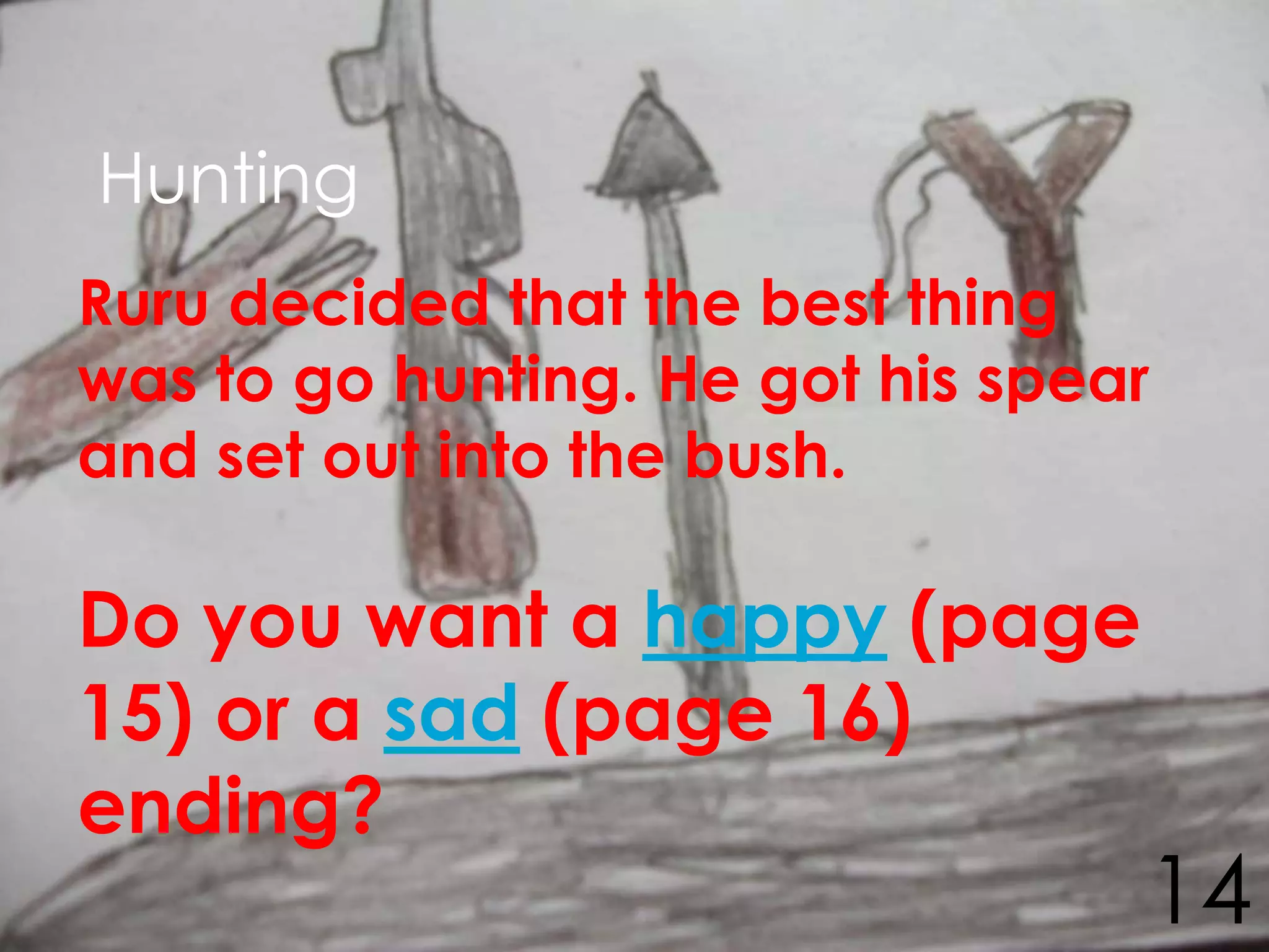 Hunting
Ruru decided that the best thing
was to go hunting. He got his spear
and set out into the bush.

Do you want a happy (page
15) or a sad (page 16)
ending?
                                  14
 