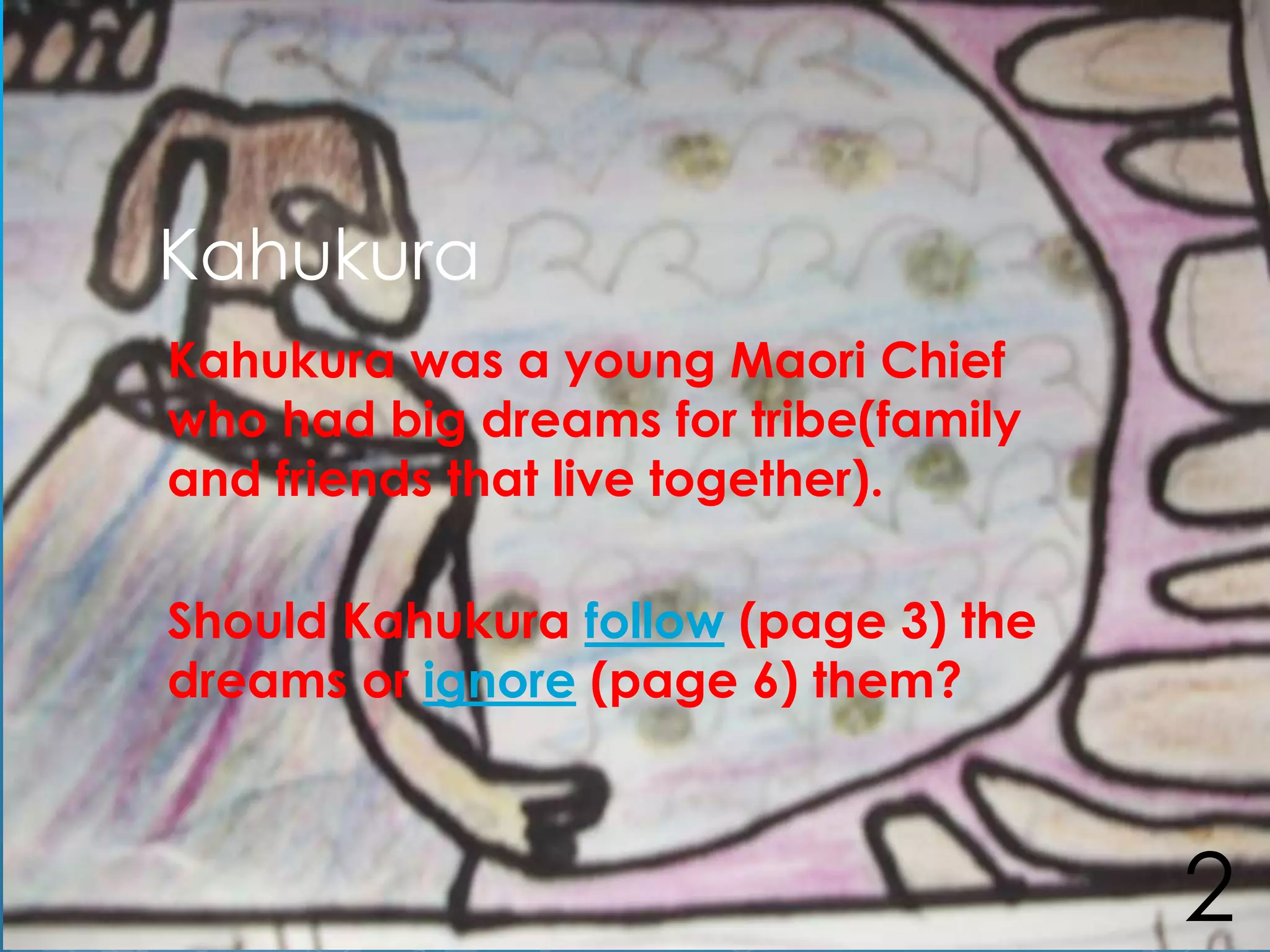Kahukura
Kahukura was a young Maori Chief
who had big dreams for tribe(family
and friends that live together).

Should Kahukura follow (page 3) the
dreams or ignore (page 6) them?



                                      2
 