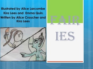 Illustrated by Alice Larcombe
   Kira Lees and Emma Quin.
Written by Alice Croucher and
            Kira Lees
                                Fair
                                 ies
 