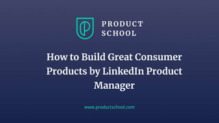 www.productschool.com
How to Build Great Consumer
Products by LinkedIn Product
Manager
 