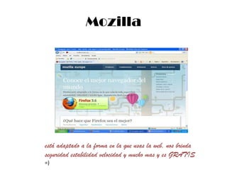 Mozilla está adaptado a la forma en la que usas la web, nos brinda seguridad estabilidad velocidad y mucho mas y es GRATIS =) 