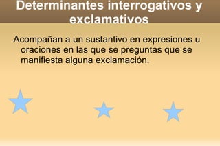DETERMINANTES POSESIVOS Indican relaciones de posesión o pertenencia  entre personas y objetos. DETERMINANTES  DETERMINANTES  POSESIVOS POSEEDORES DELANTE DEL  NOMBRE DETREAS DEL NOMBRE Un solo poseedor mi,mis;tu,tus;su,suyos mío,mi,míos,mías;tu,tuya,tuyos,tuyas;suyo,suya,suyos,suyas. Varios poseedores nuestro/a,nuestros/as vuestro/a,vuestros/as. su,sus suyo,suyos,suyas. 
