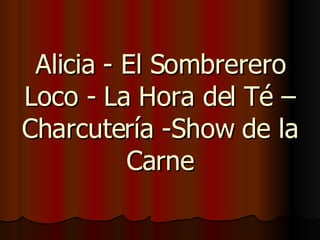 Alicia - El Sombrerero Loco - La Hora del Té – Charcutería -Show de la Carne 
