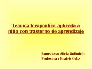Técnica terapéutica aplicada a niño con trastorno de aprendizaje Expositora: Alicia Quilodrán Profesora : Beatriz Ortiz 
