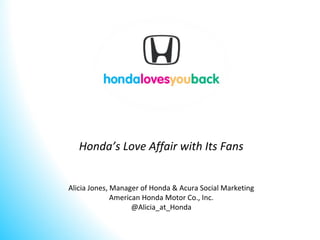 Honda’s Love Affair with Its Fans
Alicia Jones, Manager of Honda & Acura Social Marketing
American Honda Motor Co., Inc.
@Alicia_at_Honda
 
