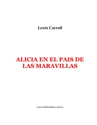 Lewis Carroll




ALICIA EN EL PAIS DE
  LAS MARAVILLAS




      www.infotematica.com.ar
 