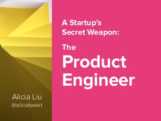 A Startup’s
Secret Weapon:
The
Product
Engineer
Alicia Liu
@aliciatweet
 