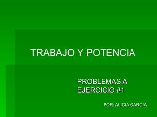 PROBLEMAS A EJERCICIO #1 POR: ALICIA GARCIA   TRABAJO Y POTENCIA 