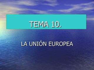 TEMA 10.   LA UNIÓN EUROPEA 