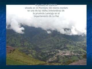 El pueblo de SORATA
situado en el Municipio del mismo nombre
   en una de las Valles Interandinas de
        la provincia Larecaja en el
         Departamento de La Paz
 
