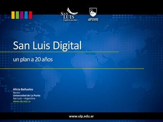 San Luis Digitalun plan a 20 años  Alicia Bañuelos Rector Universidad de La Punta San Luis – Argentina www.ulp.edu.ar 