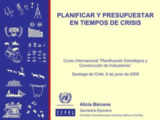PLANIFICAR Y PRESUPUESTAR
   EN TIEMPOS DE CRISIS




 Curso Internacional “Planificación Estratégica y
          Construcción de Indicadores”

     Santiago de Chile, 6 de junio de 2009
 