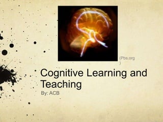 (Pbs.org
                )

Cognitive Learning and
Teaching
By: ACB
 