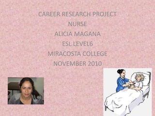 CAREER RESEARCH PROJECT
NURSE
ALICIA MAGANA
ESL LEVEL6
MIRACOSTA COLLEGE
NOVEMBER 2010
 