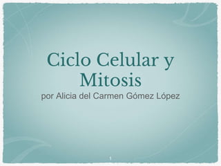 Ciclo Celular y
Mitosis
por Alicia del Carmen Gómez López
1
 