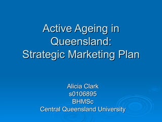 Active Ageing in Queensland: Strategic Marketing Plan Alicia Clark s0106895 BHMSc Central Queensland University 