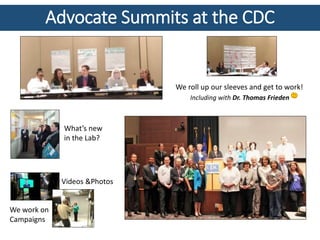 Advocate Summits at the CDC
What’s new
in the Lab?
Videos &Photos
We work on
Campaigns
We roll up our sleeves and get to work!
Including with Dr. Thomas Frieden
 