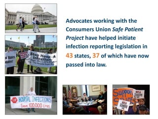 Advocates working with the
Consumers Union Safe Patient
Project have helped initiate
infection reporting legislation in
43 states, 37 of which have now
passed into law.
 