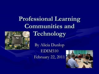 Professional Learning Communities and Technology By Alicia Dunlop EDIM510 February 22, 2011 