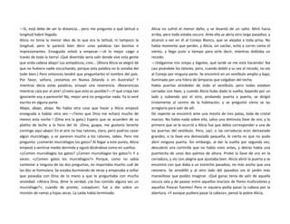 —Sí, está debe de ser la distancia... pero me pregunto a qué latitud o
longitud habré llegado.
Alicia no tenía la menor idea de lo que era la latitud, ni tampoco la
longitud, pero le pareció bien decir unas palabras tan bonitas e
impresionantes. Enseguida volvió a empezar.—¡A lo mejor caigo a
través de toda la tierra! ¡Qué divertido sería salir donde vive esta gente
que anda cabeza abajo! Los antipáticos, creo... (Ahora Alicia se alegró de
que no hubiera nadie escuchando, porque esta palabra no le sonaba del
todo bien.) Pero entonces tendré que preguntarles el nombre del país.
Por favor, señora, ¿estamos en Nueva Zelanda o en Australia? Y
mientras decía estas palabras, ensayó una reverencia. ¡Reverencias
mientras caía por el aire! ¿Creéis que esto es posible?—¡Y qué criaja tan
ignorante voy a parecerle! No, mejor será no preguntar nada. Ya lo veré
escrito en alguna parte.
Abajo, abajo, abajo. No había otra cosa que hacer y Alicia empezó
enseguida a hablar otra vez.—¡Temo que Dina me echará mucho de
menos esta noche ! (Dina era la gata.) Espero que se acuerden de su
platito de leche a la hora del té. ¡Dina, guapa, me gustaría tenerte
conmigo aquí abajo! En el aire no hay ratones, claro, pero podrías cazar
algún murciélago, y se parecen mucho a los ratones, sabes. Pero me
pregunto: ¿comerán murciélagos los gatos? Al llegar a este punto, Alicia
empezó a sentirse medio dormida y siguió diciéndose como en sueños:
«¿Comen murciélagos los gatos? ¿Comen murciélagos los gatos?» Y a
veces: «¿Comen gatos los murciélagos?» Porque, como no sabía
contestar a ninguna de las dos preguntas, no importaba mucho cuál de
las dos se formulara. Se estaba durmiendo de veras y empezaba a soñar
que paseaba con Dina de la mano y que le preguntaba con mucha
ansiedad: «Ahora Dina, dime la verdad, ¿te has comido alguna vez un
murciélago?», cuando de pronto, ¡cataplum!, fue a dar sobre un
montón de ramas y hojas secas. La caída había terminado.
Alicia no sufrió el menor daño, y se levantó de un salto. Miró hacia
arriba, pero todo estaba oscuro. Ante ella se abría otro largo pasadizo, y
alcanzó a ver en él al Conejo Blanco, que se alejaba a toda prisa. No
había momento que perder, y Alicia, sin vacilar, echó a correr como el
viento, y llego justo a tiempo para oírle decir, mientras doblaba un
recodo:
—¡Válganme mis orejas y bigotes, qué tarde se me está haciendo! Iba
casi pisándole los talones, pero, cuando dobló a su vez el recodo, no vio
al Conejo por ninguna parte. Se encontró en un vestíbulo amplio y bajo,
iluminado por una hilera de lámparas que colgaban del techo.
Había puertas alrededor de todo el vestíbulo, pero todas estaban
cerradas con llave, y cuando Alicia hubo dado la vuelta, bajando por un
lado y subiendo por el otro, probando puerta a puerta, se dirigió
tristemente al centro de la habitación, y se preguntó cómo se las
arreglaría para salir de allí.
De repente se encontró ante una mesita de tres patas, toda de cristal
macizo. No había nada sobre ella, salvo una diminuta llave de oro, y lo
primero que se le ocurrió a Alicia fue que debía corresponder a una de
las puertas del vestíbulo. Pero, ¡ay!, o las cerraduras eran demasiado
grandes, o la llave era demasiado pequeña, lo cierto es que no pudo
abrir ninguna puerta. Sin embargo, al dar la vuelta por segunda vez,
descubrió una cortinilla que no había visto antes, y detrás había una
puertecita de unos dos palmos de altura. Probó la llave de oro en la
cerradura, y vio con alegría que ajustaba bien. Alicia abrió la puerta y se
encontró con que daba a un estrecho pasadizo, no más ancho que una
ratonera. Se arrodilló y al otro lado del pasadizo vio el jardín más
maravilloso que podáis imaginar. ¡Qué ganas tenía de salir de aquella
oscura sala y de pasear entre aquellos macizos de flores multicolores y
aquellas frescas fuentes! Pero ni siquiera podía pasar la cabeza por la
abertura. «Y aunque pudiera pasar la cabeza», pensó la pobre Alicia,
 