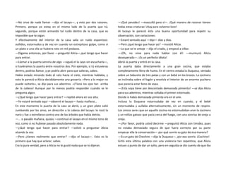 —No sirve de nada llamar —dijo el lacayo—, y esto por dos razones.
Primero, porque yo estoy en el mismo lado de la puerta que tú;
segundo, porque están armando tal ruido dentro de la casa, que es
imposible que te oigan.
Y efectivamente del interior de la casa salía un ruido espantoso:
aullidos, estornudos y de vez en cuando un estrepitoso golpe, como si
un plato o una olla se hubiera roto en mil pedazos.
—Dígame entonces, por favor —preguntó Alicia—,qué tengo que hacer
para entrar.
—Llamar a la puerta serviría de algo —siguió el la cayo sin escucharla—,
si tuviéramos la puerta entre nosotros dos. Por ejemplo, si tú estuvieras
dentro, podrías llamar, y yo podría abrir para que salieras, sabes.
Había estado mirando todo el rato hacia el cielo, mientras hablaba, y
esto le pareció a Alicia decididamente una grosería. «Pero a lo mejor no
puede evitarlo», se dijo para sus adentros. «¡Tiene los ojos tan arriba
de la cabeza! Aunque por lo menos podría responder cuando se le
pregunta algo».
—¿Qué tengo que hacer para entrar? —repitió ahora en voz alta.
—Yo estaré sentado aquí —observó el lacayo— hasta mañana...
En este momento la puerta de la casa se abrió, y un gran plato salió
zumbando por los aires, en dirección a la cabeza del lacayo: le rozó la
nariz y fue a estrellarse contra uno de los árboles que había detrás.
—... o pasado mañana, quizás —continuó el lacayo en el mismo tono de
voz, como si no hubiese pasado absolutamente nada.
—¿Qué tengo que hacer para entrar? —volvió a preguntar Alicia
alzando la voz.
—Pero ¿tienes realmente que entrar? —dijo el lacayo—. Esto es lo
primero que hay que aclarar, sabes.
Era la pura verdad, pero a Alicia no le gustó nada que se lo dijeran.
—¡Qué pesadez! —masculló para sí—. ¡Qué manera de razonar tienen
todas estas criaturas! ¡Hay para volverse loco!
Al lacayo le pareció ésta una buena oportunidad para repetir su
observación, con variaciones:
—Estaré sentado aquí —dijo— días y días.
—Pero ¿qué tengo que hacer yo? —insistió Alicia.
—Lo que se te antoje —dijo el criado, y empezó a silbar.
—¡Oh, no sirve para nada hablar con él! —murmuró Alicia
desesperada—. ¡Es un perfecto idiota!
Abrió la puerta y entró en la casa.
La puerta daba directamente a una gran cocina, que estaba
completamente llena de humo. En el centro estaba la Duquesa, sentada
sobre un taburete de tres patas y con un bebé en los brazos. La cocinera
se inclinaba sobre el fogón y revolvía el interior de un enorme puchero
que parecía estar lleno de sopa.
—¡Esta sopa tiene por descontado demasiada pimienta! —se dijo Alicia
para sus adentros, mientras soltaba el primer estornudo.
Donde si había demasiada pimienta era en el aire.
Incluso la Duquesa estornudaba de vez en cuando, y el bebé
estornudaba y aullaba alternativamente, sin un momento de respiro.
Los únicos seres que en aquella cocina no estornudaban eran la cocinera
y un rollizo gatazo que yacía cerca del fuego, con una sonrisa de oreja a
oreja.
—¿Por favor, podría usted decirme —preguntó Alicia con timidez, pues
no estaba demasiado segura de que fuera correcto por su parte
empezar ella la conversación— por qué sonríe su gato de esa manera?
—Es un gato de Cheshire —dijo la Duquesa—, por eso sonríe. ¡Cochino!
Gritó esta última palabra con una violencia tan repentina, que Alicia
estuvo a punto de dar un salto, pero en seguida se dio cuenta de que iba
 