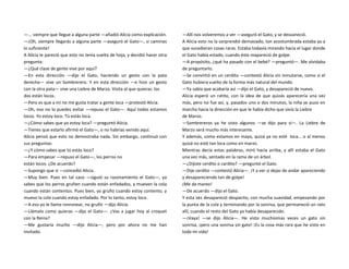 —... siempre que llegue a alguna parte —añadió Alicia como explicación.
—¡Oh, siempre llegarás a alguna parte —aseguró el Gato—, si caminas
lo suficiente!
A Alicia le pareció que esto no tenía vuelta de hoja, y decidió hacer otra
pregunta:
—¿Qué clase de gente vive por aquí?
—En esta dirección —dijo el Gato, haciendo un gesto con la pata
derecha— vive un Sombrerero. Y en esta dirección —e hizo un gesto
con la otra pata— vive una Liebre de Marzo. Visita al que quieras: los
dos están locos.
—Pero es que a mí no me gusta tratar a gente loca —protestó Alicia.
—Oh, eso no lo puedes evitar —repuso el Gato—. Aquí todos estamos
locos. Yo estoy loco. Tú estás loca.
—¿Cómo sabes que yo estoy loca? —preguntó Alicia.
—Tienes que estarlo afirmó el Gato—, o no habrías venido aquí.
Alicia pensó que esto no demostraba nada. Sin embargo, continuó con
sus preguntas:
—¿Y cómo sabes que tú estás loco?
—Para empezar —repuso el Gato—, los perros no
están locos. ¿De acuerdo?
—Supongo que sí —concedió Alicia.
—Muy bien. Pues en tal caso —siguió su razonamiento el Gato—, ya
sabes que los perros gruñen cuando están enfadados, y mueven la cola
cuando están contentos. Pues bien, yo gruño cuando estoy contento, y
muevo la cola cuando estoy enfadado. Por lo tanto, estoy loco.
—A eso yo le llamo ronronear, no gruñir —dijo Alicia.
—Llámalo como quieras —dijo el Gato—. ¿Vas a jugar hoy al croquet
con la Reina?
—Me gustaría mucho —dijo Alicia—, pero por ahora no me han
invitado.
—Allí nos volveremos a ver —aseguró el Gato, y se desvaneció.
A Alicia esto no la sorprendió demasiado, tan acostumbrada estaba ya a
que sucedieran cosas raras. Estaba todavía mirando hacia el lugar donde
el Gato había estado, cuando éste reapareció de golpe.
—A propósito, ¿qué ha pasado con el bebé? —preguntó—. Me olvidaba
de preguntarlo.
—Se convirtió en un cerdito —contestó Alicia sin inmutarse, como si el
Gato hubiera vuelto de la forma más natural del mundo.
—Ya sabía que acabaría así —dijo el Gato, y desapareció de nuevo.
Alicia esperó un ratito, con la idea de que quizás aparecería una vez
más, pero no fue así, y, pasados uno o dos minutos, la niña se puso en
marcha hacia la dirección en que le había dicho que vivía la Liebre
de Marzo.
—Sombrereros ya he visto algunos —se dijo para sí—. La Liebre de
Marzo será mucho más interesante.
Y además, como estamos en mayo, quizá ya no esté loca... o al menos
quizá no esté tan loca como en marzo.
Mientras decía estas palabras, miró hacia arriba, y allí estaba el Gato
una vez más, sentado en la rama de un árbol.
—¿Dijiste cerdito o cardito? —preguntó el Gato.
—Dije cerdito —contestó Alicia—. ¡Y a ver si dejas de andar apareciendo
y desapareciendo tan de golpe!
¡Me da mareo!
—De acuerdo —dijo el Gato.
Y esta vez desapareció despacito, con mucha suavidad, empezando por
la punta de la cola y terminando por la sonrisa, que permaneció un rato
allí, cuando el resto del Gato ya había desaparecido.
—¡Vaya! —se dijo Alicia—. He visto muchísimas veces un gato sin
sonrisa, ¡pero una sonrisa sin gato! ¡Es la cosa más rara que he visto en
toda mi vida!
 
