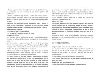 —Pero es que ellas estaban dentro, bien adentro —le dijo Alicia al Lirón,
no queriéndose dar por enterada de las últimas palabras del
Sombrerero.
—Claro que lo estaban —dijo el Lirón—. Estaban de lo más requetebién.
Alicia quedó tan confundida al ver que el Lirón había entendido algo
distinto a lo que ella quería decir, que no volvió a interrumpirle durante
un ratito.
—Nuestras tres hermanitas estaban aprendiendo, pues, a dibujar —
siguió el Lirón, bostezando y frotándose los ojos, porque le estaba
entrando un sueño terrible—, y dibujaban todo tipo de cosas... todo lo
que empieza con la letra M...
—¿Por qué con la M? —preguntó Alicia.
—¿Y por qué no? —preguntó la Liebre de Marzo.
Alicia guardó silencio.
Para entonces, el Lirón había cerrado los ojos y empezaba a cabecear.
Pero, con los pellizcos del Sombrerero, se despertó de nuevo, soltó un
gritito y si-
guió la narración: —... lo que empieza con la letra M, como matarratas,
mundo, memoria y mucho... muy, en fin todas esas cosas. Mucho, digo,
porque ya sabes, como cuando se dice «un mucho más que un menos».
¿Habéis visto alguna vez el dibujo de un «mucho»?
—Ahora que usted me lo pregunta —dijo Alicia, que se sentía
terriblemente confusa—, debo reconocer que yo no pienso... —¡Pues si
no piensas, cállate! —la interrumpió el Sombrerero.
Esta última grosería era más de lo que Alicia podía soportar; se levantó
muy disgustada y se alejó de allí. El Lirón cayó dormido en el acto, y
ninguno de los otros dio la menor muestra de haber advertido
sumarcha, aunque Alicia miró una o dos veces hacia atrás, casi
esperando que la llamaran. La última vez que los vio estaban intentando
meter al Lirón dentro de la tetera.—¡Por nada del mundo volveré a
poner los pies en ese lugar! —se dijo Alicia, mientras se adentraba en el
bosque—. ¡Es la merienda más estúpida a la que he asistido en toda mi
vida! Mientras decía estas palabras, descubrió que uno de los árboles
tenía una puerta en el tronco.
—¡Qué extraño! —pensó—. Pero todo es extraño hoy. Creo que lo
mejor será que entre en seguida.
Y entró en el árbol.
Una vez más se encontró en el gran vestíbulo, muy cerca de la mesita de
cristal. «Esta vez haré las cosas mucho mejor», se dijo a sí misma. Y
empezó por coger la llavecita de oro y abrir la puerta que daba al jardín.
Entonces se puso a mordisquear cuidadosamente la seta (se había
guardado un pedazo en el bolsillo), hasta que midió poco más de un
palmo.
Entonces se adentró por el estrecho pasadizo. Y entonces... entonces
estuvo por fin en el maravilloso jardín, entre las flores multicolores y las
frescas fuentes.
VIII. EL CROQUET DE LA REINA
Un gran rosal se alzaba cerca de la entrada del jardín:
sus rosas eran blancas, pero había allí tres jardineros ocupados en
pintarlas de rojo. A Alicia le pareció muy extraño, y se acercó para
averiguar lo que pasaba, y al acercarse a ellos oyó que uno de los
jardineros decía:
—¡Ten cuidado, Cinco! ¡No me salpiques así de pintura!
—No es culpa mía —dijo Cinco, en tono dolido—.Siete me ha dado un
golpe en el codo.
Ante lo cual, Siete levantó los ojos dijo:
—¡Muy bonito, Cinco! ¡Échale siempre la culpa a los demás!
 