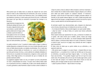 Alicia pensó que no había visto un campo de croquet tan raro como
aquel en toda su vida. Estaba lleno de montículos y de surcos. Las bolas
eran erizos vivos, los mazos eran flamencos vivos, y los soldados tenían
que doblarse y ponerse a cuatro patas para formar los aros. La dificultad
más grave con que Alicia se encontró al principio fue manejar a su
flamenco.
Logró dominar al pajarraco me-
tiéndoselo debajo del brazo, con
las patas colgando detrás, pero
casi siempre, cuando había lo-
grado enderezarle el largo cuello
y estaba a punto de darle un
buen golpe al erizo con la cabeza
del flamenco, éste torcía el cuello
y la miraba derechamente a los
ojos con tanta extrañeza, que Alicia
no podía contener la risa. Y cuando le había vuelto a bajar la cabeza y
estaba dispuesta a empezar de nuevo, era muy irritante descubrir que el
erizo se había desenroscado y se alejaba arrastrándose. Por si todo esto
no bastara, siempre había un montículo o un surco en la dirección en
que ella quería lanzar al erizo, y, como además los soldados doblados en
forma de aro no paraban de incorporarse y largarse a otros puntos del
campo, Alicia llegó pronto a la conclusión de que se trataba de una
partida realmente difícil.
Los jugadores jugaban todos a la vez, sin esperar su turno, discutiendo
sin cesar y disputándose los erizos. Y al poco rato la Reina había caído
en un paroxismo de furor y andaba de un lado a otro dando patadas en
el suelo y gritando a cada momento «¡Que le corten a éste la cabeza!» o
«¡Que le corten a ésta la cabeza!».Alicia empezó a sentirse incómoda: a
decir verdad ella no había tenido todavía ninguna disputa con la Reina,
pero sabía que podía suceder en cualquier instante. «Y entonces»,
pensaba, «¿qué será de mí? Aquí todo lo arreglan cortando cabezas. Lo
extraño es que quede todavía alguien con vida!» Estaba buscando pues
alguna forma de escapar, y preguntándose si podría irse de allí sin que la
vieran, cuando advirtió una extraña aparición en el aire.
Al principio quedó muy desconcertada, pero, después de observarla
unos minutos, descubrió que se trataba de una sonrisa, y se dijo:
—Es el Gato de Cheshire. Ahora tendré alguien con quien poder hablar.
—¿Qué tal estás? —le dijo el Gato, en cuanto tuvo hocico suficiente
para poder hablar.
Alicia esperó hasta que aparecieron los ojos, y entonces le saludó con
un gesto. «De nada servirá que le hable», pensó, «hasta que tenga
orejas, o al menos una de ellas». Un minuto después había aparecido
toda la cabeza, y entonces Alicia dejó en el suelo su flamenco y empezó
a contar lo que, ocurría en el juego, muy contenta de tener a alguien
que la escuchara.
El Gato creía sin duda que su parte visible era ya suficiente, y no
apareció nada más.
—Me parece que no juegan ni un poco limpio —empezó Alicia en tono
quejumbroso—, y se pelean de un modo tan terrible que no hay quien
se entienda, y no parece que haya ninguna regla... Y, si las hay, nadie
hace caso de ellas... Y no puedes imaginar qué lío es el que las cosas
estén vivas. Por ejemplo, allí va el aro que me tocaba jugar ahora, ¡justo
al otro lado del campo! ¡Y le hubiera dado ahora mismo al erizo de
laReina, pero se largó cuando vio que se acercaba el mío!
—¿Qué te parece la Reina? —dijo el Gato en voz baja.
 