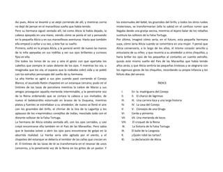 Así pues, Alicia se levantó y se alejó corriendo de allí, y mientras corría
no dejó de pensar en el maravilloso sueño que había tenido.
Pero su hermana siguió sentada allí, tal como Alicia la había dejado, la
cabeza apoyada en una mano, viendo cómo se ponía el sol y pensando
en la pequeña Alicia y en sus maravillosas aventuras. Hasta que también
ella empezó a soñar a su vez, y éste fue su sueño:
Primero, soñó en la propia Alicia, y le pareció sentir de nuevo las manos
de la niña apoyadas en sus rodillas y ver sus ojos brillantes y curiosos
fijos en ella.
Oía todos los tonos de su voz y veía el gesto con que apartaba los
cabellos que siempre le caían delante de los ojos. Y mientras los oía, o
imaginaba que los oía, el espacio que la rodeaba cobró vida y se pobló
con los extraños personajes del sueño de su hermana.
La alta hierba se agitó a sus pies cuando pasó corriendo el Conejo
Blanco; el asustado Ratón chapoteó en un estanque cercano; pudo oír el
tintineo de las tazas de porcelana mientras la Liebre de Marzo y sus
amigos proseguían aquella merienda interminable, y la penetrante voz
de la Reina ordenando que se cortara la cabeza a sus invitados; de
nuevo el bebécerdito estornudó en brazos de la Duquesa, mientras
platos y fuentes se estrellaban a su alrededor; de nuevo se llenó el aire
con los graznidos del Grifo, el chirriar de la tiza de la Lagartija y los
aplausos de los «reprimidos» conejillos de indias, mezclado todo con el
distante sollozar de la Falsa Tortuga.
La hermana de Alicia estaba sentada allí, con los ojos cerrados, y casi
creyó encontrarse ella también en el País de las Maravillas. Pero sabía
que le bastaba volver a abrir los ojos para encontrarse de golpe en la
aburrida realidad. La hierba sería sólo agitada por el viento, y el
chapoteo del estanque se debería al temblor de las cañas que crecían en
él. El tintineo de las tazas de té se transformaría en el resonar de unos
cencerros, y la penetrante voz de la Reina en los gritos de un pastor. Y
los estornudos del bebé, los graznidos del Grifo, y todos los otros ruidos
misteriosos, se transformarían (ella lo sabía) en el confuso rumor que
llegaba desde una granja vecina, mientras el lejano balar de los rebaños
sustituía los sollozos de la Falsa Tortuga.
Por último, imaginó cómo sería, en el futuro, esta pequeña hermana
suya, cómo sería Alicia cuando se convirtiera en una mujer. Y pensó que
Alicia conservaría, a lo largo de los años, el mismo corazón sencillo y
entusiasta de su niñez, y que reuniría a su alrededor a otros chiquillos, y
haría brillar los ojos de los pequeños al contarles un cuento extraño,
quizás este mismo sueño del País de las Maravillas que había tenido
años atrás; y que Alicia sentiría las pequeñas tristezas y se alegraría con
los ingenuos goces de los chiquillos, recordando su propia infancia y los
felices días del verano.
ÍNDICE
I. En la madriguera del Conejo
II. II. El charco de lágrimas
III. III. Una carrera loca y una larga historia
IV. IV. La casa del Conejo
V. V. Consejos de una Oruga
VI. Cerdo y pimienta
VII. VII. Una merienda de locos
VIII. El croquet de la Reina
IX. La historia de la Falsa Tortuga
IX. El baile de la Langosta
X. ¿Quién robó las tartas?.
XI. La declaración de Alicia
 