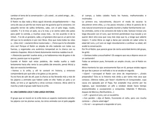 cambiar el tema de la conversación—.¿Es usted... es usted amigo... de...
de los perros?
El Ratón no dijo nada y Alicia siguió diciendo atropelladamente—: Hay
cerca de casa un perrito tan mono que me gustaría que lo conociera. Un
pequeño terrier de ojillos brillantes, sabe, con el pelo largo, rizado,
castaño. Y si le tiras un palo, va y lo trae, y se sienta sobre dos patas
para pedir la comida, y muchas cosas más... no me acuerdo ni de la
mitad... Y es de un granjero, sabe, y el granjero dice que es un perro tan
útil que no lo vendería ni por cien libras. Dice que mata todas las ratas
y... ¡Dios mío! —exclamó Alicia trastornada—. ¡Temo que lo he ofendido
otra vez! Porque el Ratón se alejaba de ella nadando con todas sus
fuerzas, y organizaba una auténtica tempestad en la charca con su
violento chapoteo. Alicia lo llamó dulcemente mientras nadaba tras él:
—¡Ratoncito querido! ¡vuelve atrás, y no hablaremos más de gatos ni de
perros, puesto que no te gustan!
Cuando el Ratón oyó estas palabras, dio media vuelta y nadó
lentamente hacia ella: tenía la cara pálida (de emoción, pensó Alicia) y
dijo con vocecita temblorosa:
—Vamos a la orilla, y allí te contaré mi historia, y entonces
comprenderás por qué odio a los gatos y a los perros.
Ya era hora de salir de allí, pues la charca se iba llenando más y más de
los pájaros y animales que habían caído en ella: había un pato y un
dodo, un loro y un aguilucho y otras curiosas criaturas. Alicia abrió la
marcha y todo el grupo nadó hacia la orilla.
III. UNA CARRERA LOCA Y UNA LARGA HISTORIA
El grupo que se reunió en la orilla tenía un aspecto realmente extraño:
los pájaros con las plumas sucias, los otros animales con el pelo pegado
al cuerpo, y todos calados hasta los huesos, malhumorados e
incómodos.
Lo primero era, naturalmente, discurrir el modo de secarse: lo
discutieron entre ellos, y a los pocos minutos a Alicia le parecía de lo
más natural encontrarse en aquella reunión y hablar familiarmente con
los animales, como si los conociera de toda la vida. Sostuvo incluso una
larga discusión con el Loro, que terminó poniéndose muy tozudo y sin
querer decir otra cosa que «soy más viejo que tú, y tengo que saberlo
mejor». Y como Alicia se negó a darse por vencida sin saber antes la
edad del Loro, y el Loro se negó rotundamente a confesar su edad, ahí
acabó la conversación.
Por fin el Ratón, que parecía gozar de cierta autoridad dentro del grupo,
les gritó:
—¡Sentaos todos y escuchadme! ¡Os aseguro que voy a dejaros secos en
un santiamén!
Todos se sentaron pues, formando un amplio círculo, con el Ratón en
medio.
Alicia mantenía los ojos ansiosamente fijos en él, porque estaba segura
de que iba a pescar un resfriado si no se secaba en seguida.
—¡Ejem! —carraspeó el Ratón con aires de importancia—, ¿Estáis
preparados? Ésta es la historia más árida y por tanto más seca que
conozco. ¡Silencio todos, por favor! «Guillermo el Conquistador, cuya
causa era apoyada por el Papa, fue aceptado muy pronto por los
ingleses, que necesitaban un jefe y estaban desde hacía tiempo
acostumbrados a usurpaciones y conquistas. Edwindo Y Morcaro,
duques de Mercia y Northumbría...»
—¡Uf! —graznó el Loro, con un escalofrío.
—Con perdón —dijo el Ratón, frunciendo el ceño, pero con mucha
cortesía—. ¿Decía usted algo?
—¡Yo no! —se apresuró a responder el Loro.
 