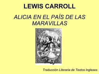 LEWIS CARROLL
ALICIA EN EL PAÍS DE LAS
MARAVILLAS
Traducción Literaria de Textos Ingleses
 
