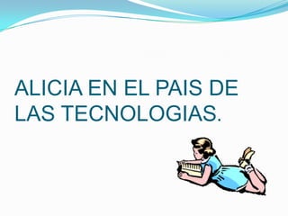 ALICIA EN EL PAIS DE LAS TECNOLOGIAS. 
