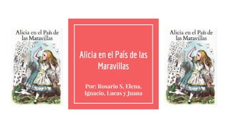 Alicia en el País de las
Maravillas
Por: Rosario S, Elena,
Ignacio, Lucas y Juana
 