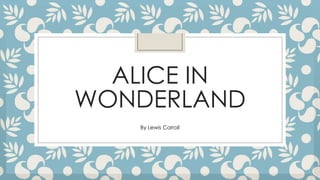 ALICE IN
WONDERLAND
By Lewis Carroll
 