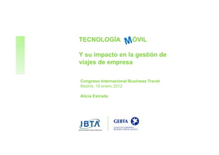TECNOLOGÍA              ÓVIL

Y su impacto en la gestión de
viajes de empresa
 i j d

Congreso Internacional Business Travel
Madrid, 19 enero 2012

Alicia E t d
Ali i Estrada
 