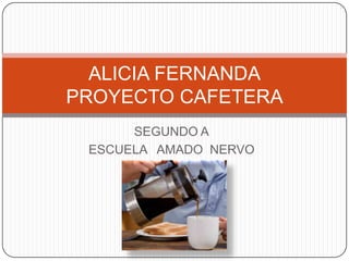 SEGUNDO A
ESCUELA AMADO NERVO
ALICIA FERNANDA
PROYECTO CAFETERA
 