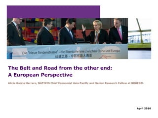 The Belt and Road from the other end:
A European Perspective
Alicia Garcia Herrero, NATIXIS Chief Economist Asia Pacific and Senior Research Fellow at BRUEGEL
April 2016
 