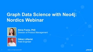 Neo4j, Inc. All rights reserved 2021
Neo4j, Inc. All rights reserved 2021
1
Graph Data Science with Neo4j:
Nordics Webinar
Alicia Frame, PhD
Director of Product Management
Håkan Löfqvist
Field Engineer
 
