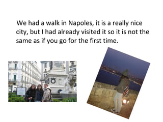 We had a walk in Napoles, it is a really nice
city, but I had already visited it so it is not the
same as if you go for the first time.
 